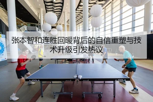 张本智和连胜回暖背后的自信重塑与技术升级引发热议