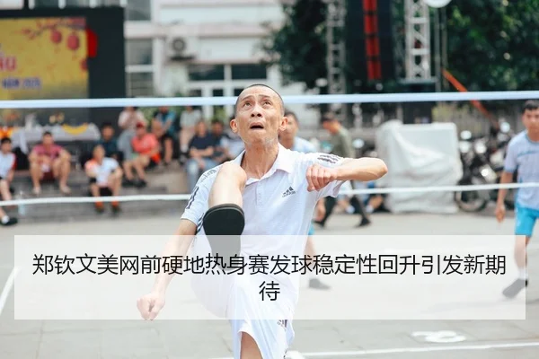 郑钦文美网前硬地热身赛发球稳定性回升引发新期待