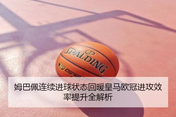 姆巴佩连续进球状态回暖皇马欧冠进攻效率提升全解析